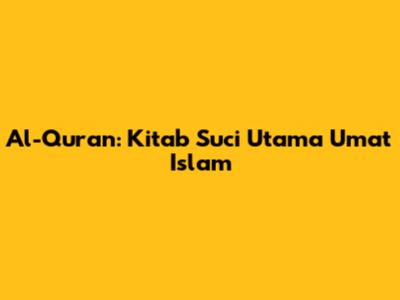 Al-Qur'an: Kitab Suci Utama Umat Islam