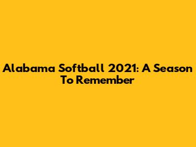 Alabama Softball 2021: A Season To Remember