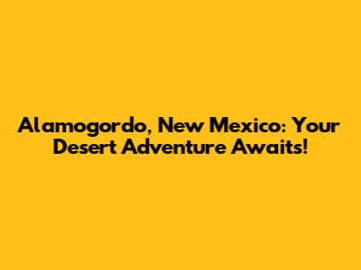 Alamogordo, New Mexico: Your Desert Adventure Awaits!