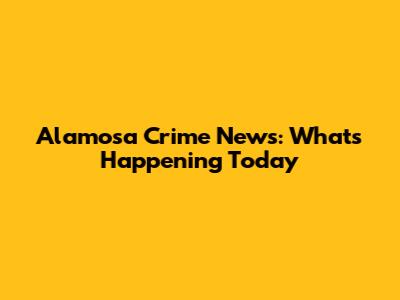 Alamosa Crime News: What's Happening Today