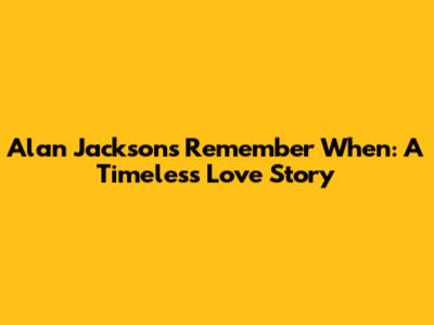 Alan Jackson's Remember When: A Timeless Love Story