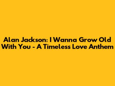 Alan Jackson: 'I Wanna Grow Old With You' - A Timeless Love Anthem