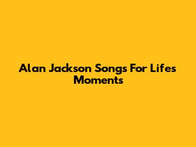Alan Jackson Songs For Life's Moments