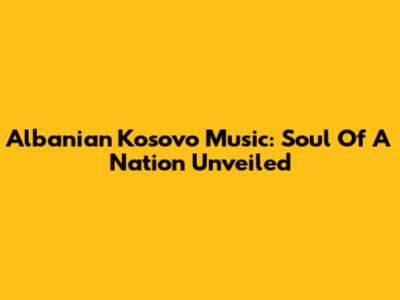 Albanian Kosovo Music: Soul Of A Nation Unveiled