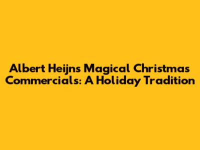 Albert Heijn's Magical Christmas Commercials: A Holiday Tradition