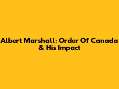 Albert Marshall: Order Of Canada & His Impact