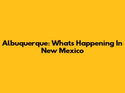Albuquerque: What's Happening In New Mexico