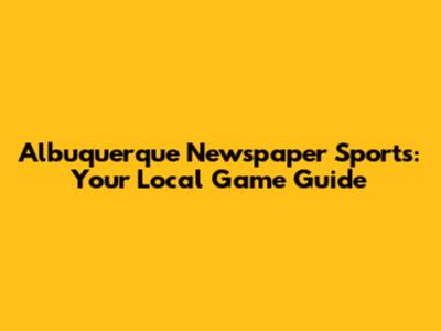 Albuquerque Newspaper Sports: Your Local Game Guide