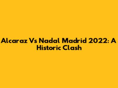 Alcaraz Vs Nadal Madrid 2022: A Historic Clash
