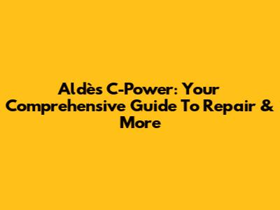 Aldès C-Power: Your Comprehensive Guide To Repair & More