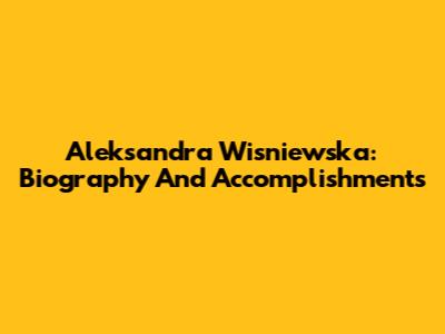 Aleksandra Wisniewska: Biography And Accomplishments