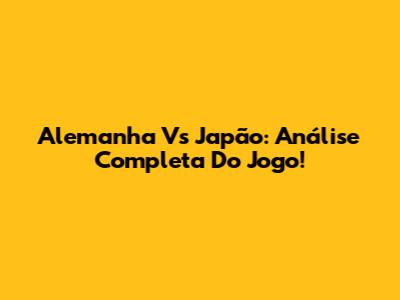 Alemanha Vs Japão: Análise Completa Do Jogo!