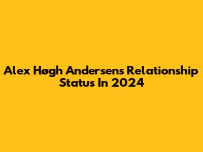 Alex Høgh Andersen's Relationship Status In 2024