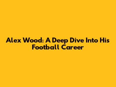 Alex Wood: A Deep Dive Into His Football Career