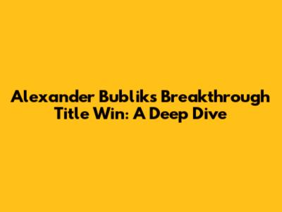 Alexander Bublik's Breakthrough Title Win: A Deep Dive