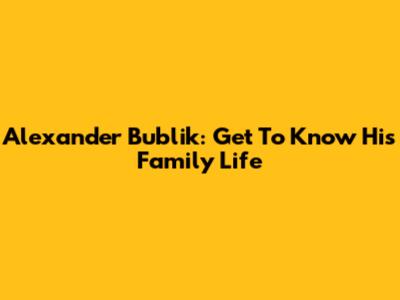 Alexander Bublik: Get To Know His Family Life