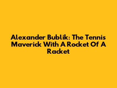 Alexander Bublik: The Tennis Maverick With A Rocket Of A Racket