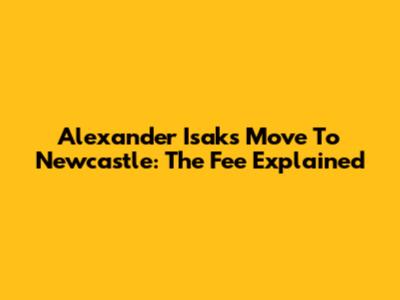 Alexander Isak's Move To Newcastle: The Fee Explained