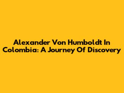 Alexander Von Humboldt In Colombia: A Journey Of Discovery