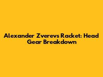 Alexander Zverev's Racket: Head Gear Breakdown