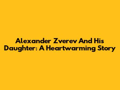 Alexander Zverev And His Daughter: A Heartwarming Story