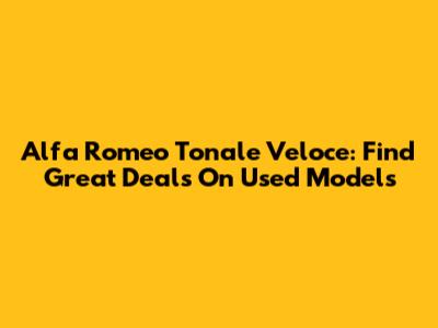 Alfa Romeo Tonale Veloce: Find Great Deals On Used Models
