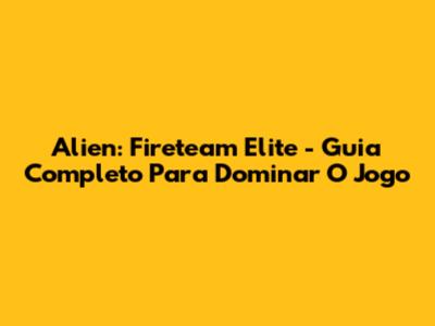 Alien: Fireteam Elite - Guia Completo Para Dominar O Jogo