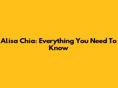 Alisa Chia: Everything You Need To Know