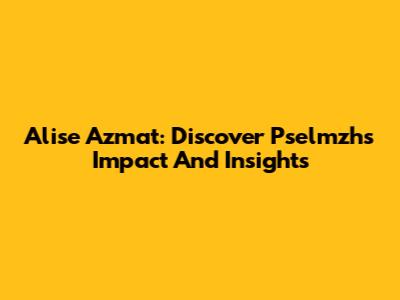 Alise Azmat: Discover Pselmzh's Impact And Insights
