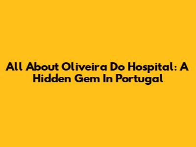 All About Oliveira Do Hospital: A Hidden Gem In Portugal