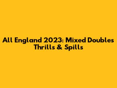 All England 2023: Mixed Doubles Thrills & Spills