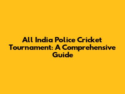All India Police Cricket Tournament: A Comprehensive Guide
