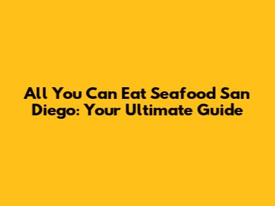 All You Can Eat Seafood San Diego: Your Ultimate Guide