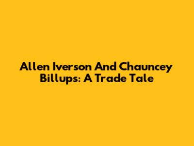 Allen Iverson And Chauncey Billups: A Trade Tale
