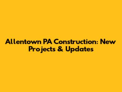 Allentown PA Construction: New Projects & Updates