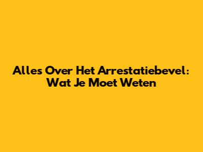 Alles Over Het Arrestatiebevel: Wat Je Moet Weten