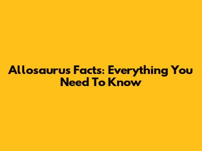 Allosaurus Facts: Everything You Need To Know