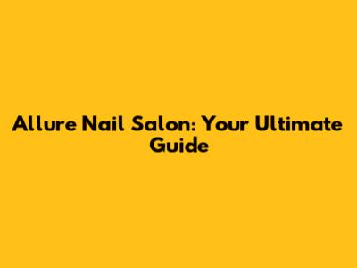 Allure Nail Salon: Your Ultimate Guide