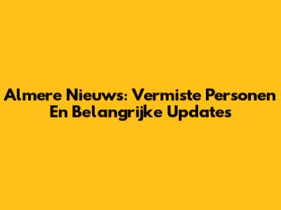 Almere Nieuws: Vermiste Personen En Belangrijke Updates