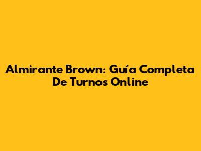 Almirante Brown: Guía Completa De Turnos Online