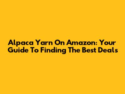 Alpaca Yarn On Amazon: Your Guide To Finding The Best Deals