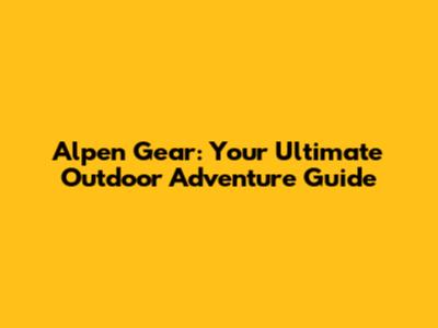 Alpen Gear: Your Ultimate Outdoor Adventure Guide