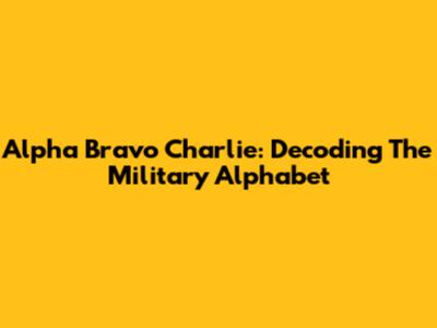 Alpha Bravo Charlie: Decoding The Military Alphabet