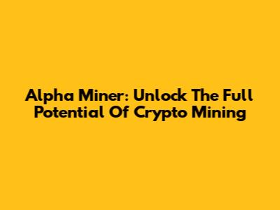 Alpha Miner: Unlock The Full Potential Of Crypto Mining