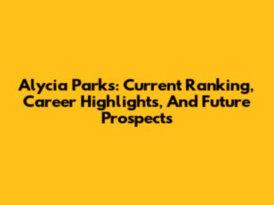 Alycia Parks: Current Ranking, Career Highlights, And Future Prospects