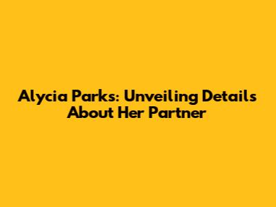 Alycia Parks: Unveiling Details About Her Partner