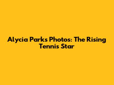 Alycia Parks Photos: The Rising Tennis Star