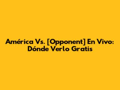 América Vs. [Opponent] En Vivo: Dónde Verlo Gratis