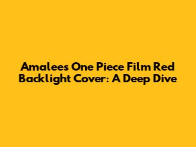 Amalee's One Piece Film Red Backlight Cover: A Deep Dive