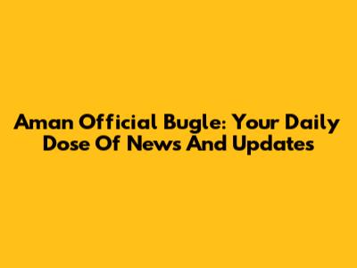 Aman Official Bugle: Your Daily Dose Of News And Updates